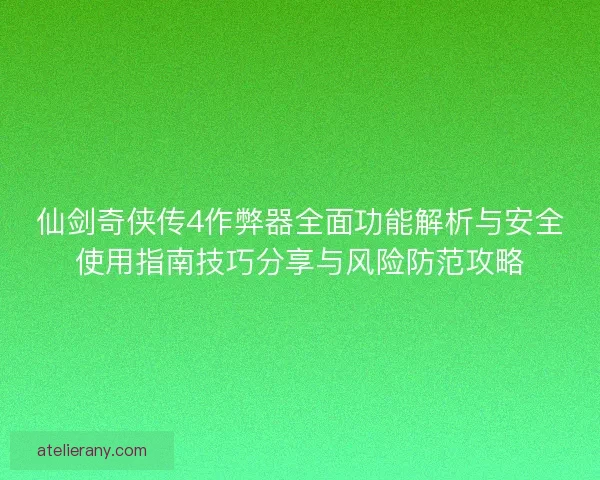 仙剑奇侠传4作弊器全面功能解析与安全使用指南技巧分享与风险防范攻略