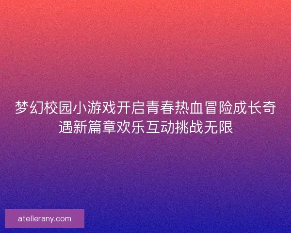 梦幻校园小游戏开启青春热血冒险成长奇遇新篇章欢乐互动挑战无限