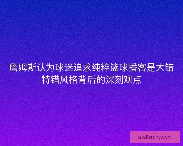 詹姆斯认为球迷追求纯粹篮球播客是大错特错风格背后的深刻观点