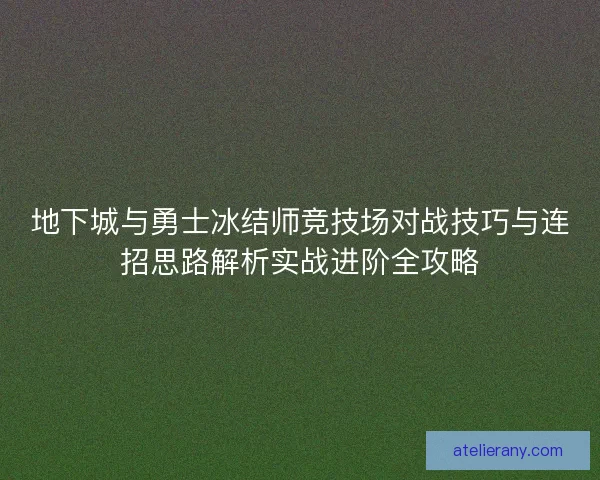 地下城与勇士冰结师竞技场对战技巧与连招思路解析实战进阶全攻略