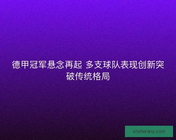 德甲冠军悬念再起 多支球队表现创新突破传统格局